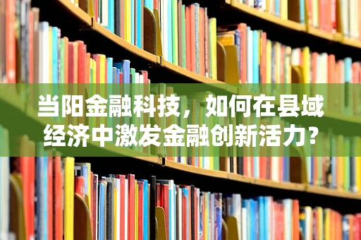 当阳金融科技，如何在县域经济中激发金融创新活力？