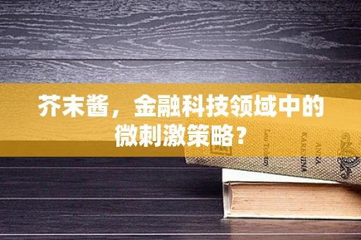 芥末酱，金融科技领域中的微刺激策略？