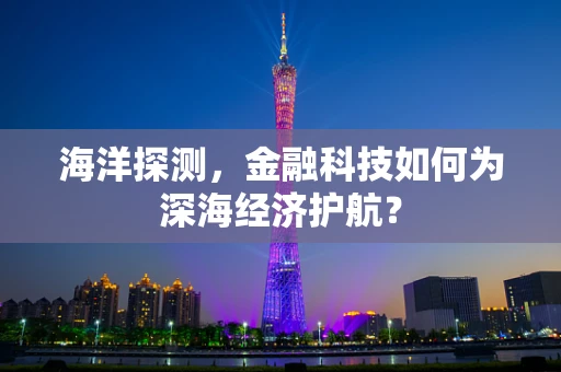 海洋探测，金融科技如何为深海经济护航？