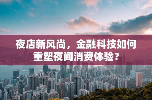 夜店新风尚，金融科技如何重塑夜间消费体验？