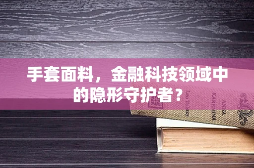 手套面料，金融科技领域中的隐形守护者？