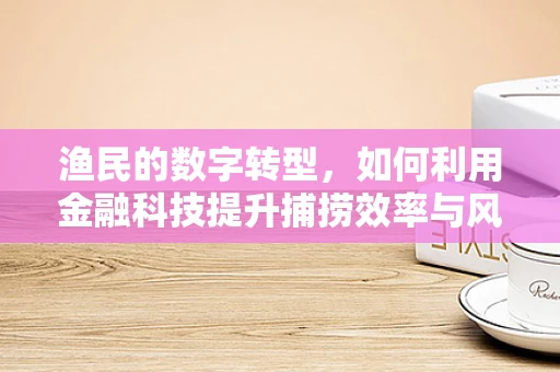 渔民的数字转型，如何利用金融科技提升捕捞效率与风险管理？