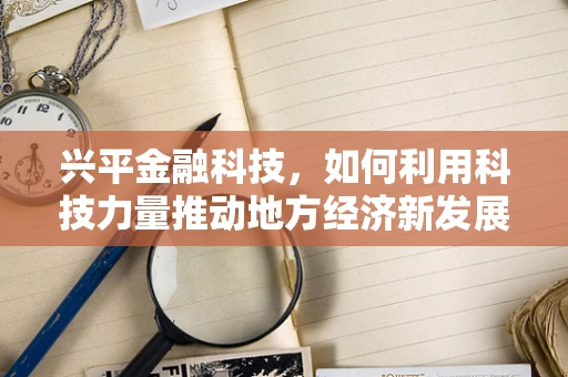 兴平金融科技，如何利用科技力量推动地方经济新发展？