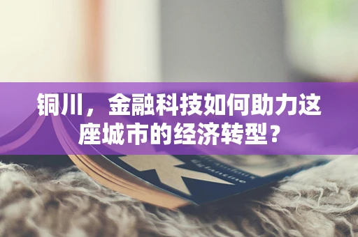 铜川，金融科技如何助力这座城市的经济转型？