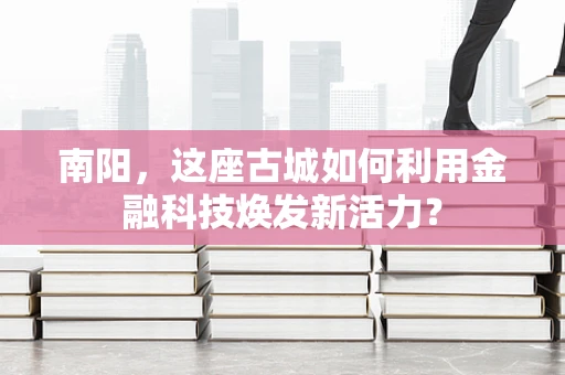 南阳，这座古城如何利用金融科技焕发新活力？