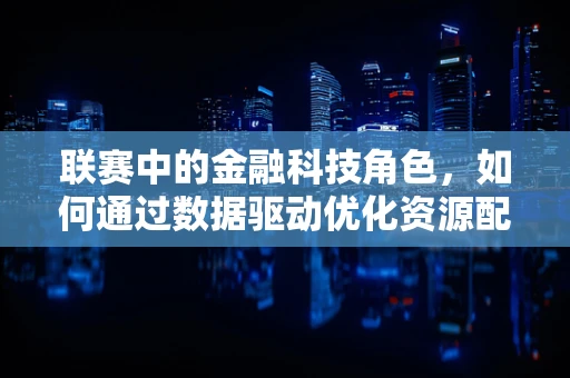 联赛中的金融科技角色，如何通过数据驱动优化资源配置？