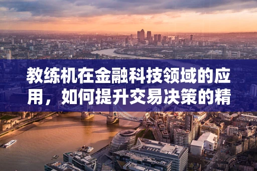 教练机在金融科技领域的应用，如何提升交易决策的精准度？