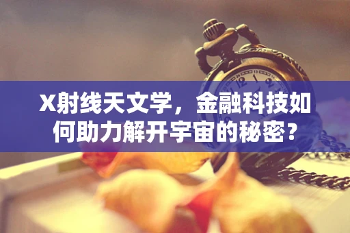 X射线天文学，金融科技如何助力解开宇宙的秘密？