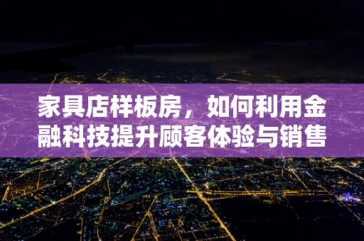 家具店样板房，如何利用金融科技提升顾客体验与销售转化？