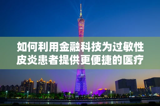如何利用金融科技为过敏性皮炎患者提供更便捷的医疗融资方案？