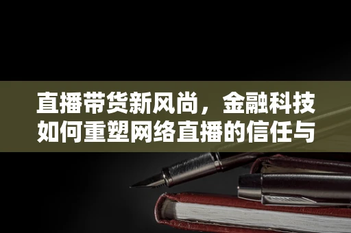直播带货新风尚，金融科技如何重塑网络直播的信任与安全？