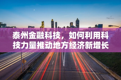 泰州金融科技，如何利用科技力量推动地方经济新增长？
