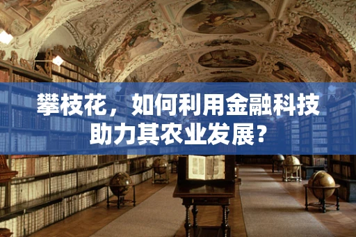 攀枝花，如何利用金融科技助力其农业发展？