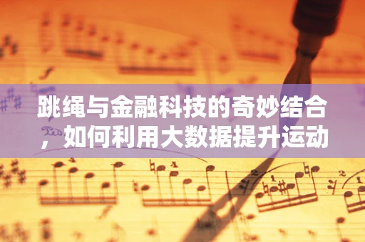 跳绳与金融科技的奇妙结合，如何利用大数据提升运动健康管理？