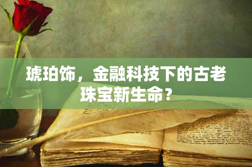 琥珀饰，金融科技下的古老珠宝新生命？