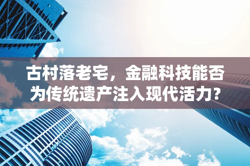 古村落老宅，金融科技能否为传统遗产注入现代活力？