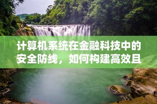 计算机系统在金融科技中的安全防线，如何构建高效且安全的金融科技系统？