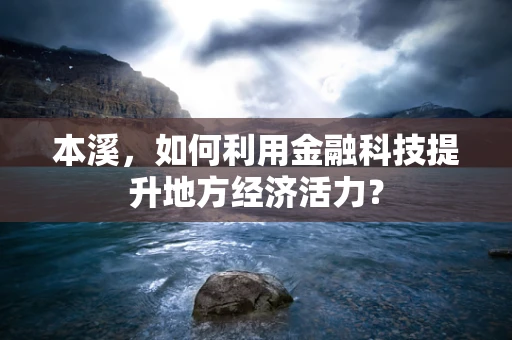 本溪，如何利用金融科技提升地方经济活力？