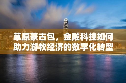 草原蒙古包，金融科技如何助力游牧经济的数字化转型？