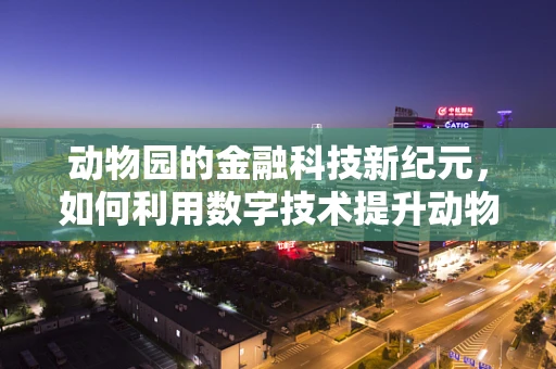 动物园的金融科技新纪元，如何利用数字技术提升动物保护与教育？