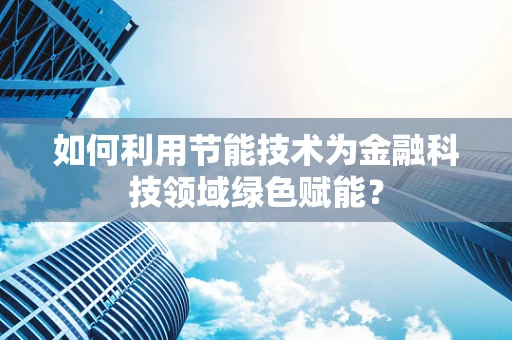 如何利用节能技术为金融科技领域绿色赋能？