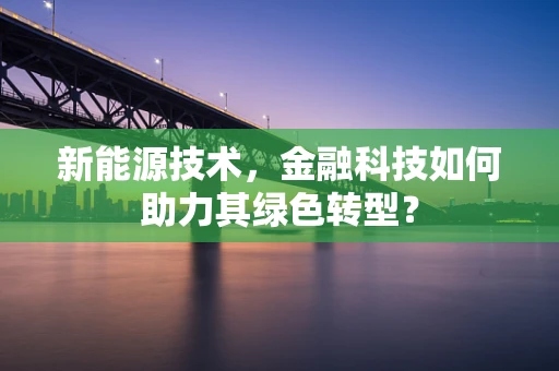 新能源技术，金融科技如何助力其绿色转型？