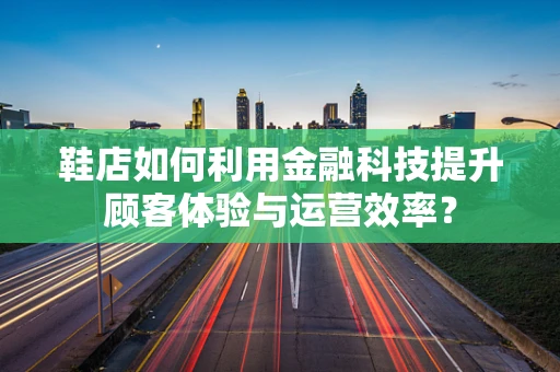 鞋店如何利用金融科技提升顾客体验与运营效率？