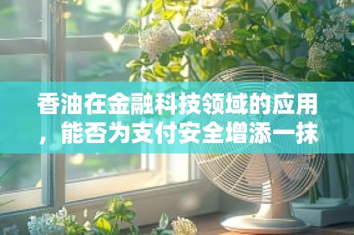 香油在金融科技领域的应用，能否为支付安全增添一抹香？