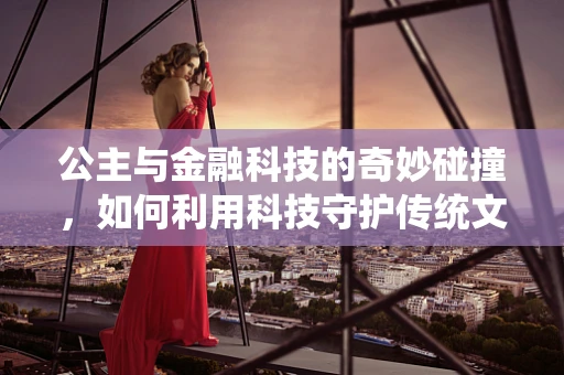 公主与金融科技的奇妙碰撞，如何利用科技守护传统文化的璀璨？