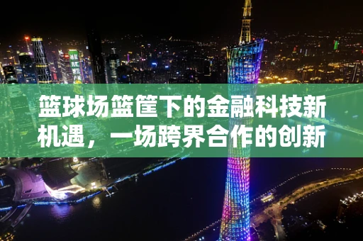 篮球场篮筐下的金融科技新机遇，一场跨界合作的创新风暴？