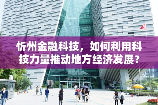 忻州金融科技，如何利用科技力量推动地方经济发展？