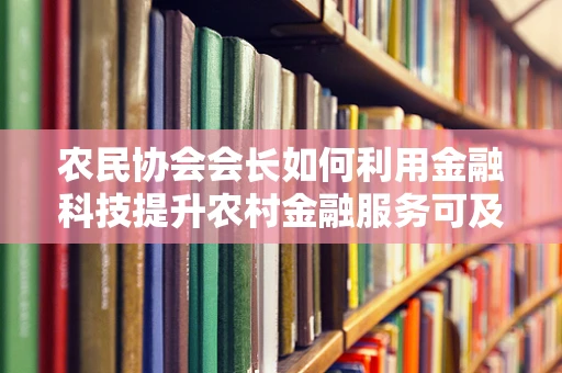 农民协会会长如何利用金融科技提升农村金融服务可及性？