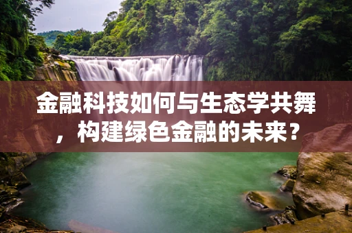 金融科技如何与生态学共舞，构建绿色金融的未来？
