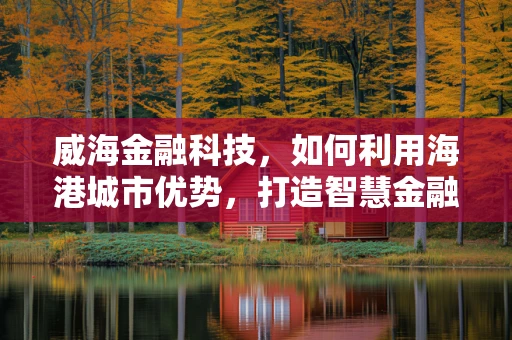 威海金融科技，如何利用海港城市优势，打造智慧金融新生态？