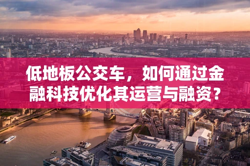 低地板公交车，如何通过金融科技优化其运营与融资？
