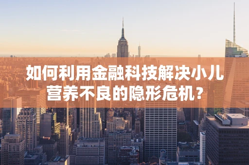 如何利用金融科技解决小儿营养不良的隐形危机？
