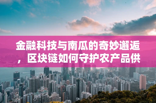 金融科技与南瓜的奇妙邂逅，区块链如何守护农产品供应链的透明与安全？