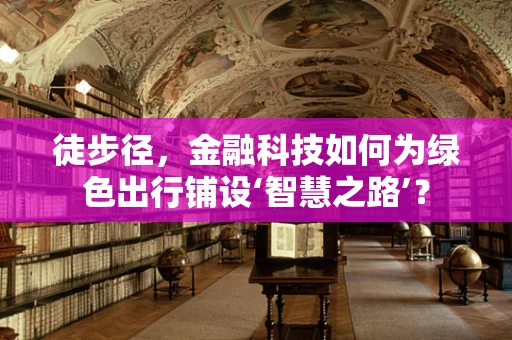徒步径，金融科技如何为绿色出行铺设‘智慧之路’？