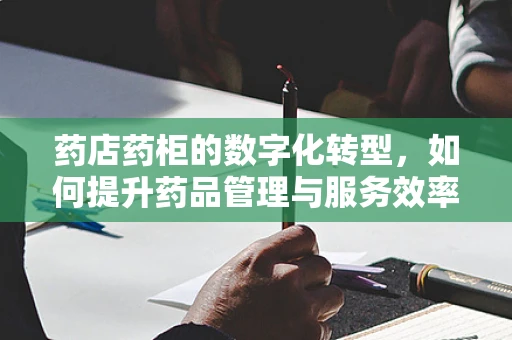 药店药柜的数字化转型，如何提升药品管理与服务效率？