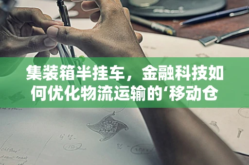 集装箱半挂车，金融科技如何优化物流运输的‘移动仓库’？