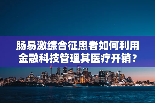 肠易激综合征患者如何利用金融科技管理其医疗开销？
