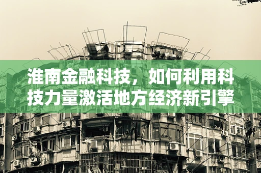 淮南金融科技，如何利用科技力量激活地方经济新引擎？