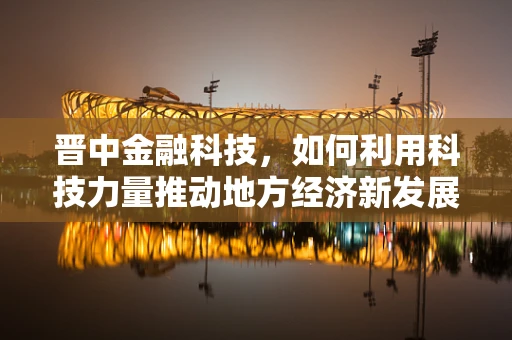 晋中金融科技，如何利用科技力量推动地方经济新发展？