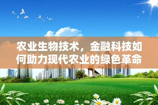 农业生物技术，金融科技如何助力现代农业的绿色革命？