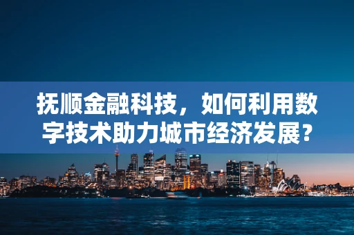 抚顺金融科技，如何利用数字技术助力城市经济发展？