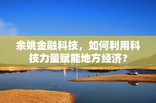 余姚金融科技，如何利用科技力量赋能地方经济？