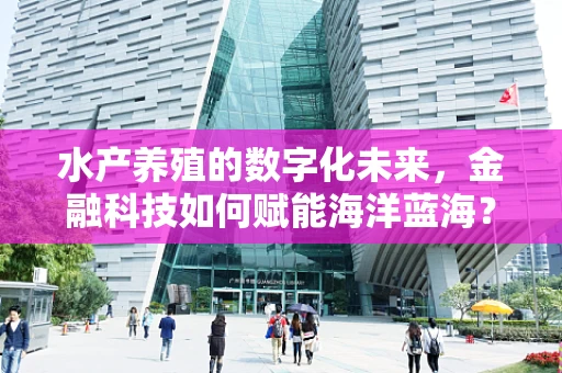 水产养殖的数字化未来，金融科技如何赋能海洋蓝海？