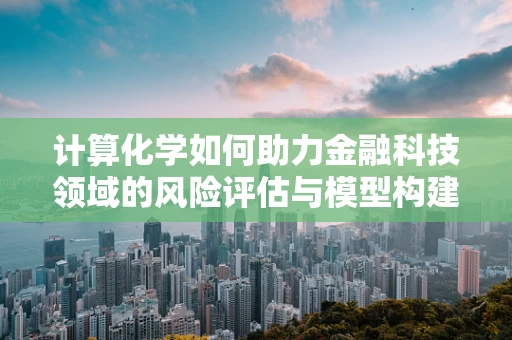 计算化学如何助力金融科技领域的风险评估与模型构建？