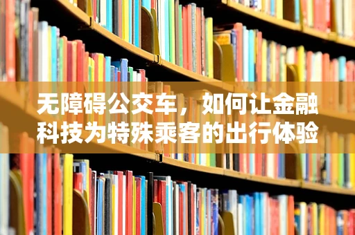 无障碍公交车，如何让金融科技为特殊乘客的出行体验添砖加瓦？