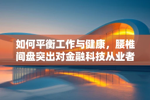 如何平衡工作与健康，腰椎间盘突出对金融科技从业者的挑战与应对策略？